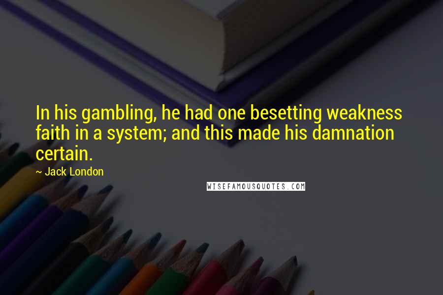 Jack London Quotes: In his gambling, he had one besetting weakness  faith in a system; and this made his damnation certain.