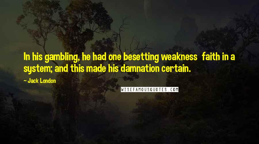 Jack London Quotes: In his gambling, he had one besetting weakness  faith in a system; and this made his damnation certain.