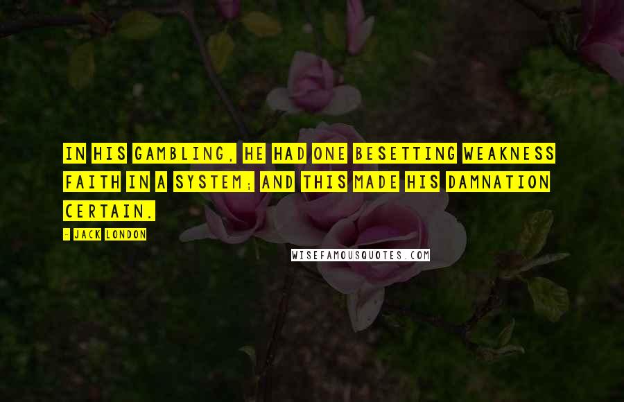 Jack London Quotes: In his gambling, he had one besetting weakness faith in a system; and this made his damnation certain.