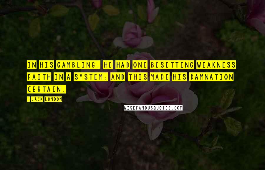 Jack London Quotes: In his gambling, he had one besetting weakness  faith in a system; and this made his damnation certain.