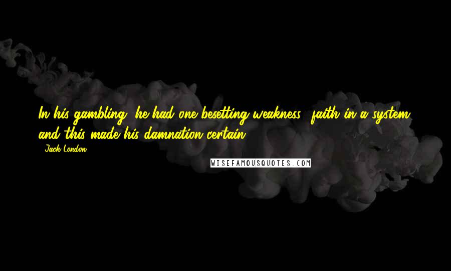 Jack London Quotes: In his gambling, he had one besetting weakness  faith in a system; and this made his damnation certain.