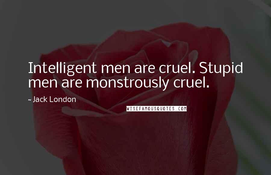 Jack London Quotes: Intelligent men are cruel. Stupid men are monstrously cruel.