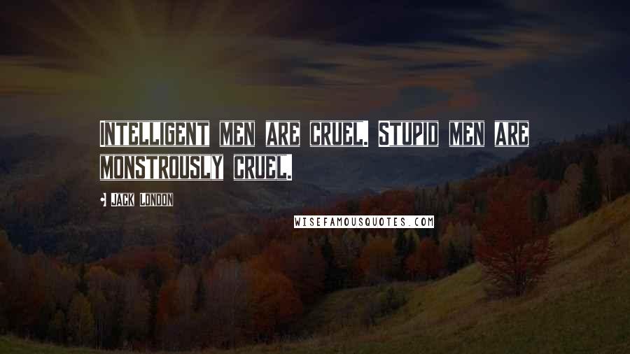 Jack London Quotes: Intelligent men are cruel. Stupid men are monstrously cruel.