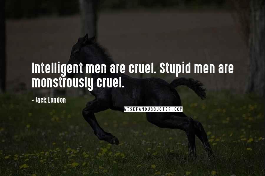 Jack London Quotes: Intelligent men are cruel. Stupid men are monstrously cruel.