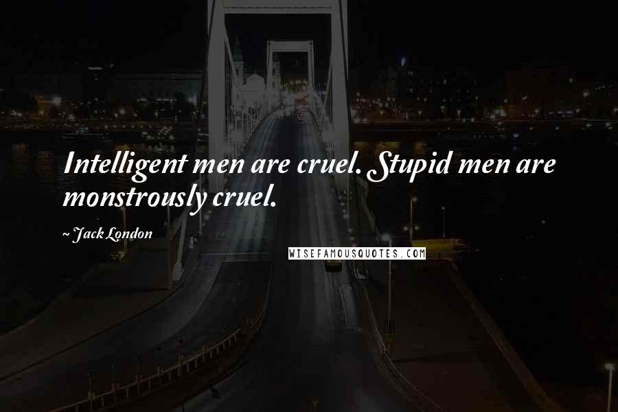 Jack London Quotes: Intelligent men are cruel. Stupid men are monstrously cruel.