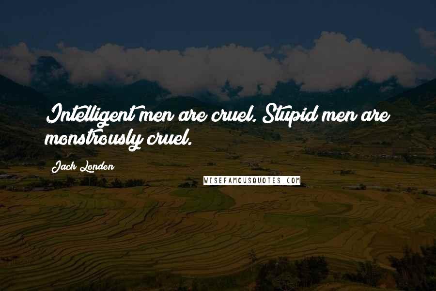 Jack London Quotes: Intelligent men are cruel. Stupid men are monstrously cruel.