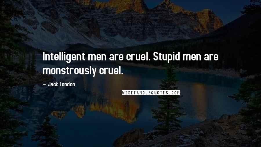 Jack London Quotes: Intelligent men are cruel. Stupid men are monstrously cruel.