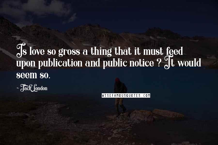 Jack London Quotes: Is love so gross a thing that it must feed upon publication and public notice ? It would seem so.