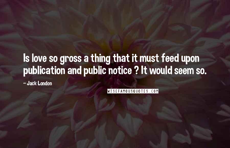 Jack London Quotes: Is love so gross a thing that it must feed upon publication and public notice ? It would seem so.
