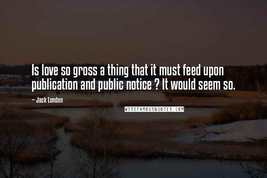 Jack London Quotes: Is love so gross a thing that it must feed upon publication and public notice ? It would seem so.