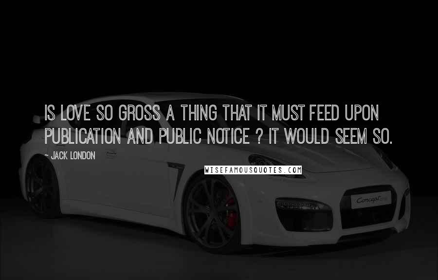 Jack London Quotes: Is love so gross a thing that it must feed upon publication and public notice ? It would seem so.