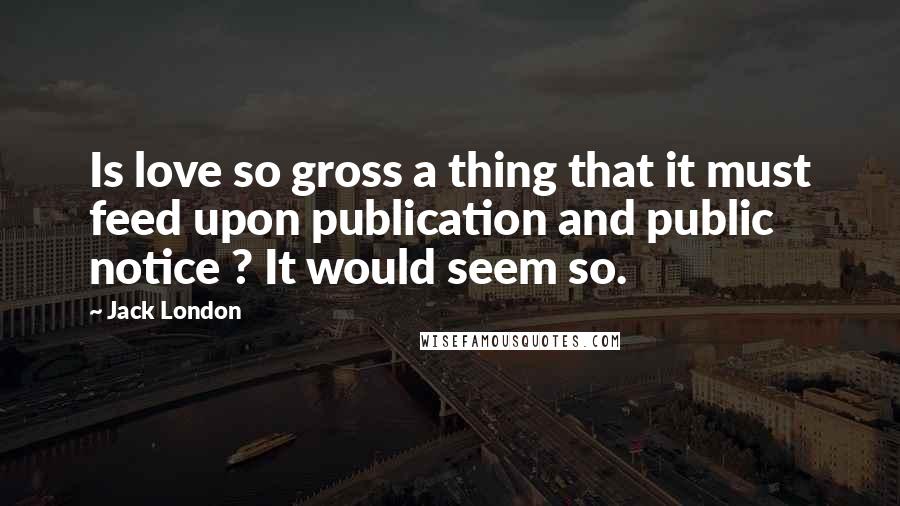 Jack London Quotes: Is love so gross a thing that it must feed upon publication and public notice ? It would seem so.