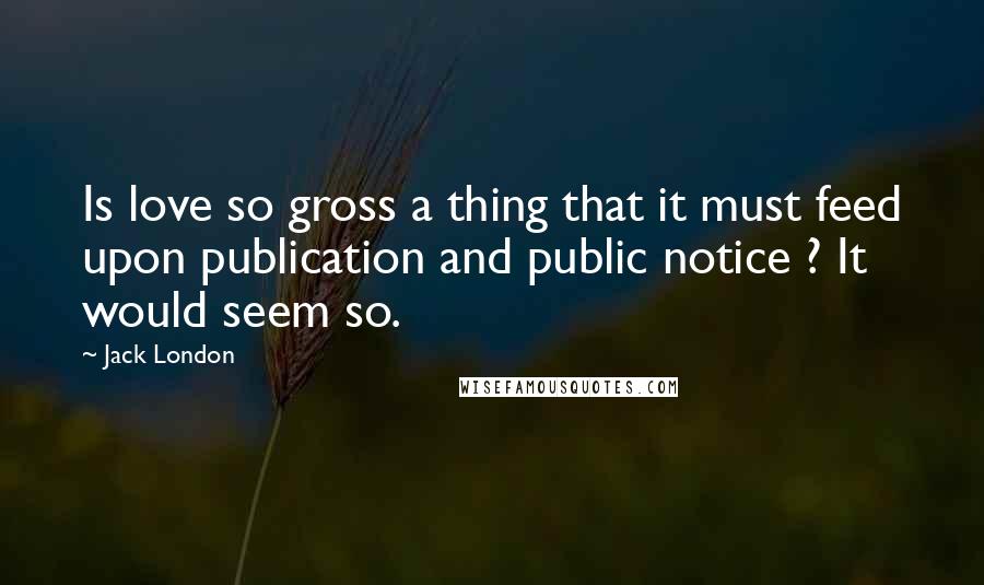 Jack London Quotes: Is love so gross a thing that it must feed upon publication and public notice ? It would seem so.