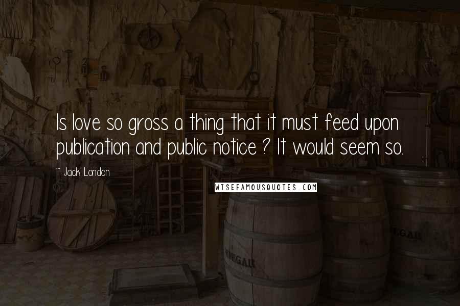 Jack London Quotes: Is love so gross a thing that it must feed upon publication and public notice ? It would seem so.