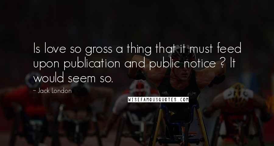 Jack London Quotes: Is love so gross a thing that it must feed upon publication and public notice ? It would seem so.