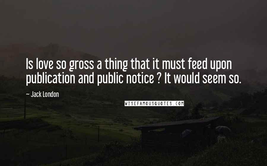 Jack London Quotes: Is love so gross a thing that it must feed upon publication and public notice ? It would seem so.