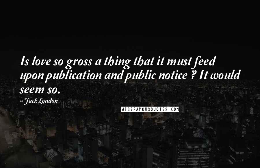 Jack London Quotes: Is love so gross a thing that it must feed upon publication and public notice ? It would seem so.