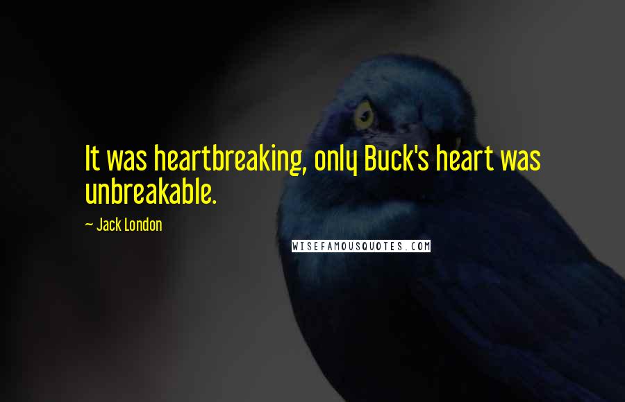 Jack London Quotes: It was heartbreaking, only Buck's heart was unbreakable.