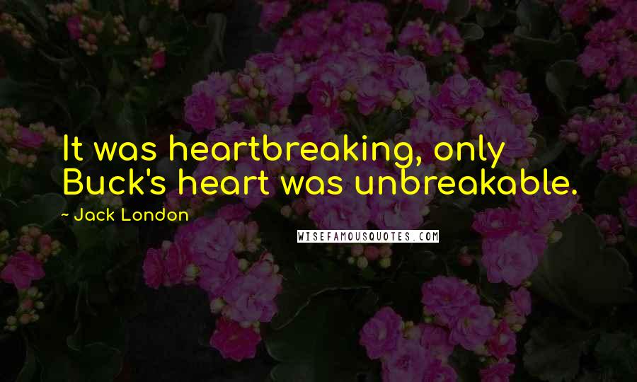 Jack London Quotes: It was heartbreaking, only Buck's heart was unbreakable.