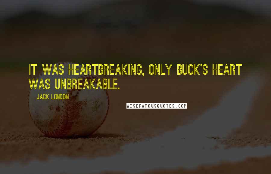 Jack London Quotes: It was heartbreaking, only Buck's heart was unbreakable.