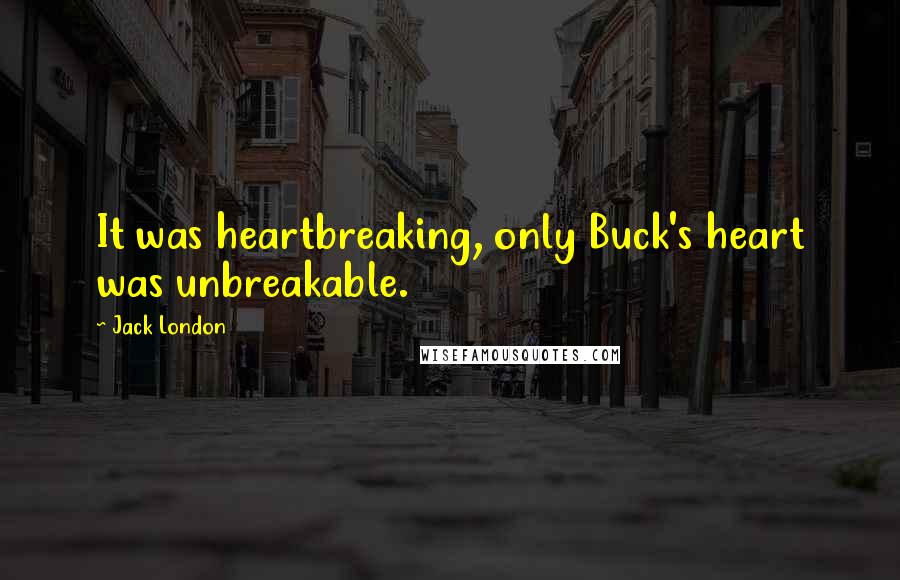 Jack London Quotes: It was heartbreaking, only Buck's heart was unbreakable.