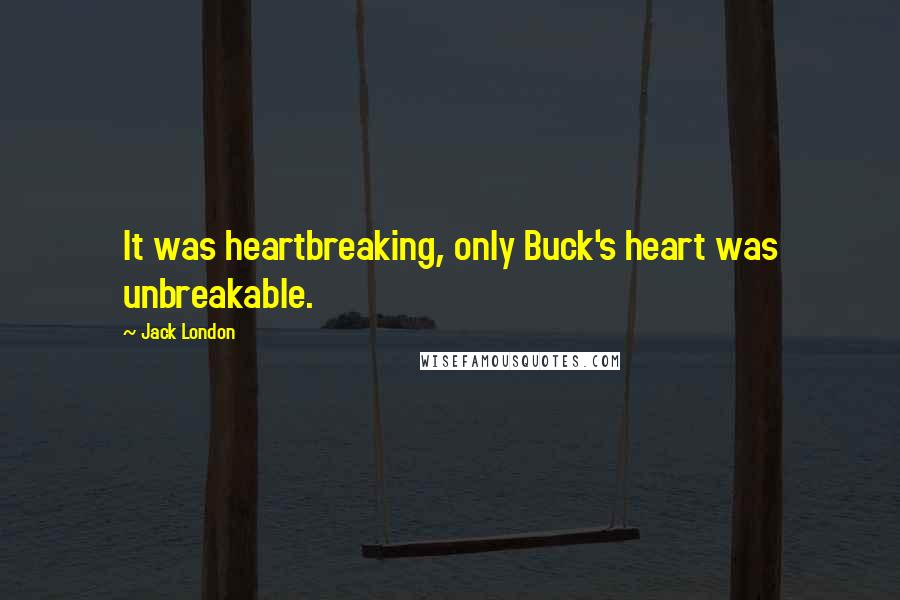 Jack London Quotes: It was heartbreaking, only Buck's heart was unbreakable.