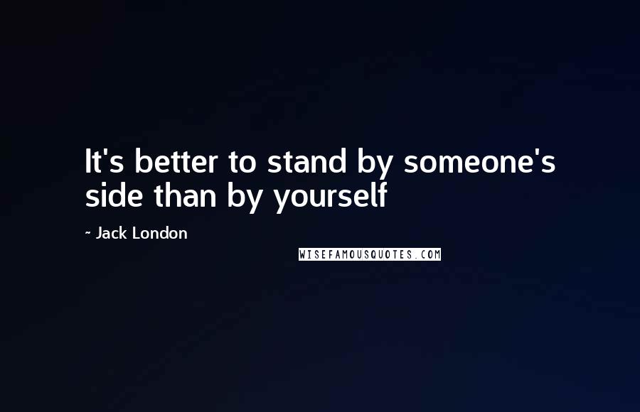 Jack London Quotes: It's better to stand by someone's side than by yourself