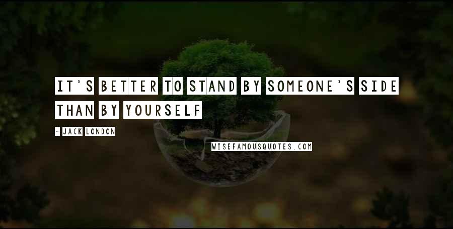 Jack London Quotes: It's better to stand by someone's side than by yourself