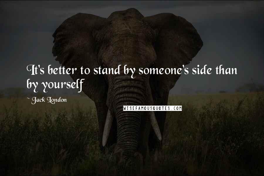 Jack London Quotes: It's better to stand by someone's side than by yourself