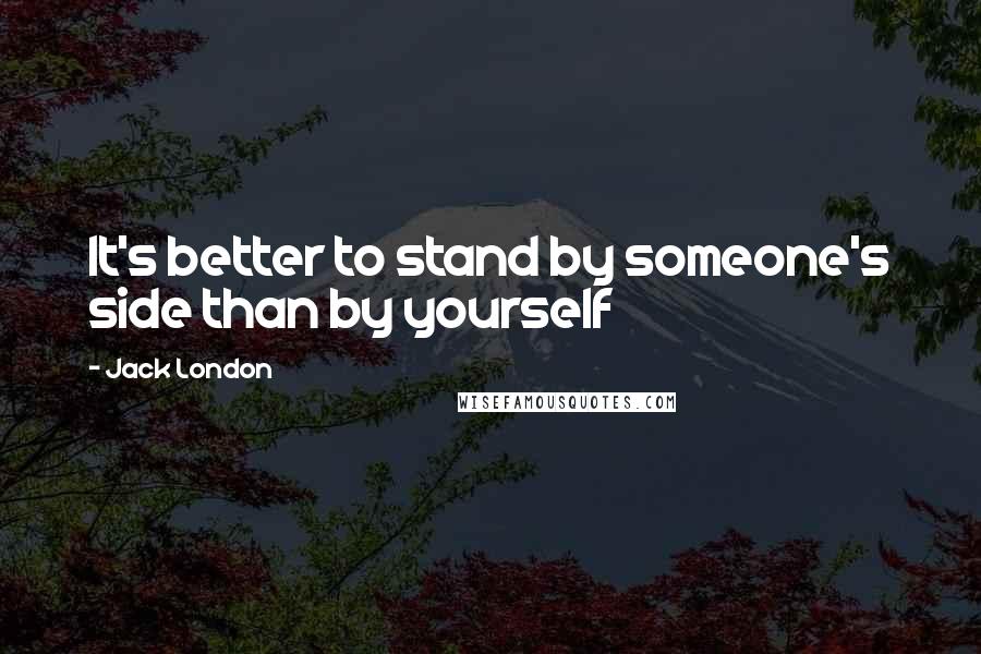 Jack London Quotes: It's better to stand by someone's side than by yourself