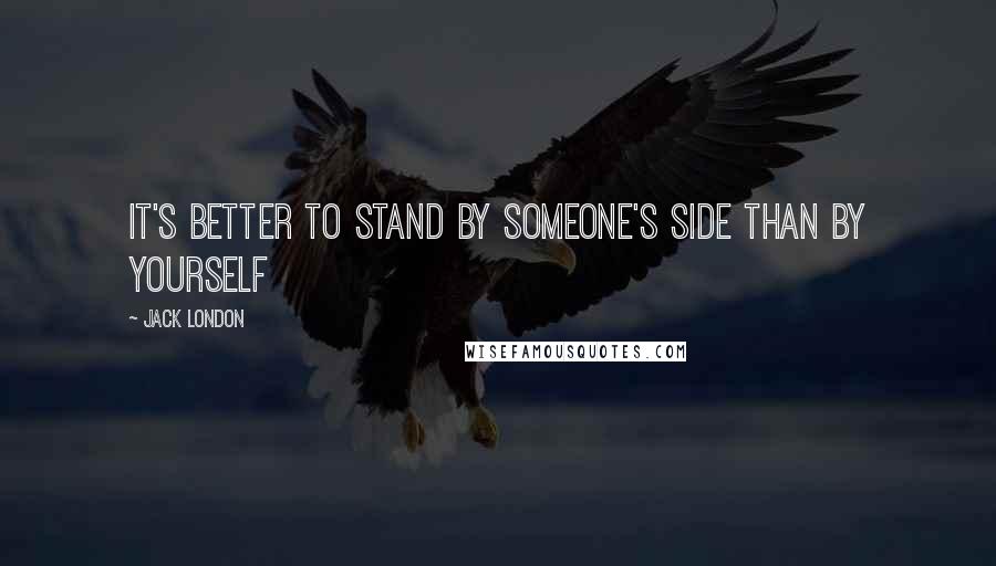 Jack London Quotes: It's better to stand by someone's side than by yourself