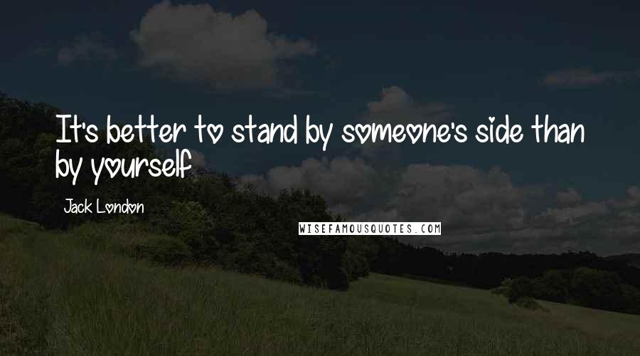 Jack London Quotes: It's better to stand by someone's side than by yourself