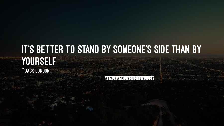 Jack London Quotes: It's better to stand by someone's side than by yourself