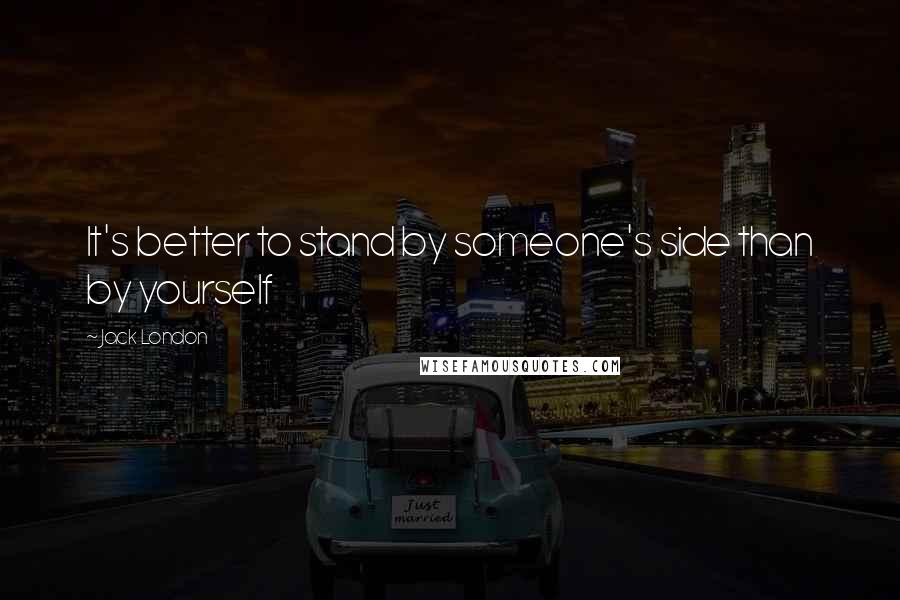 Jack London Quotes: It's better to stand by someone's side than by yourself