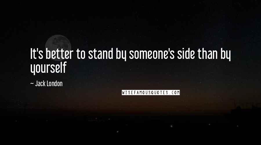 Jack London Quotes: It's better to stand by someone's side than by yourself