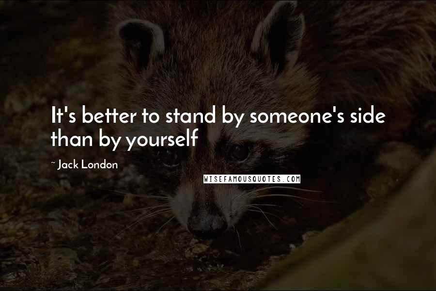 Jack London Quotes: It's better to stand by someone's side than by yourself