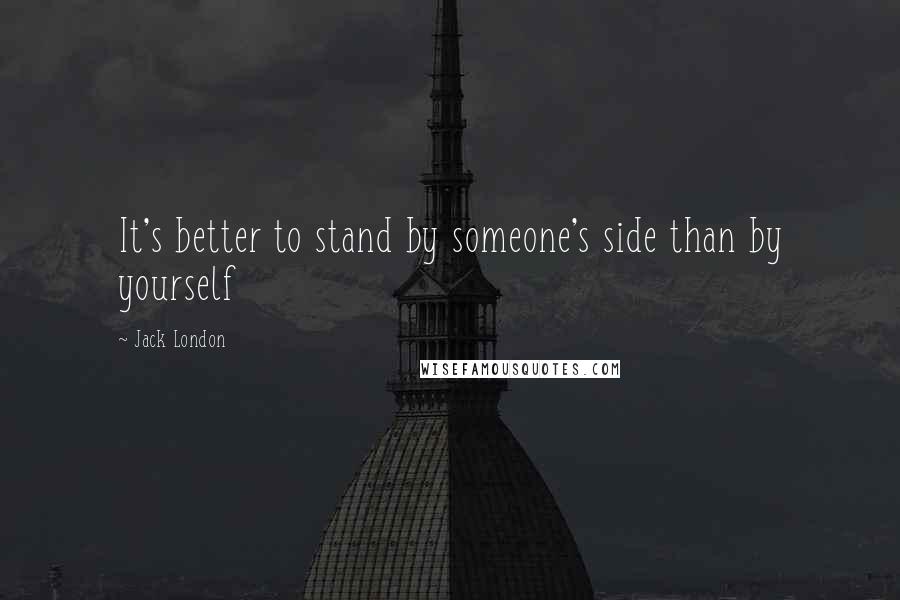 Jack London Quotes: It's better to stand by someone's side than by yourself