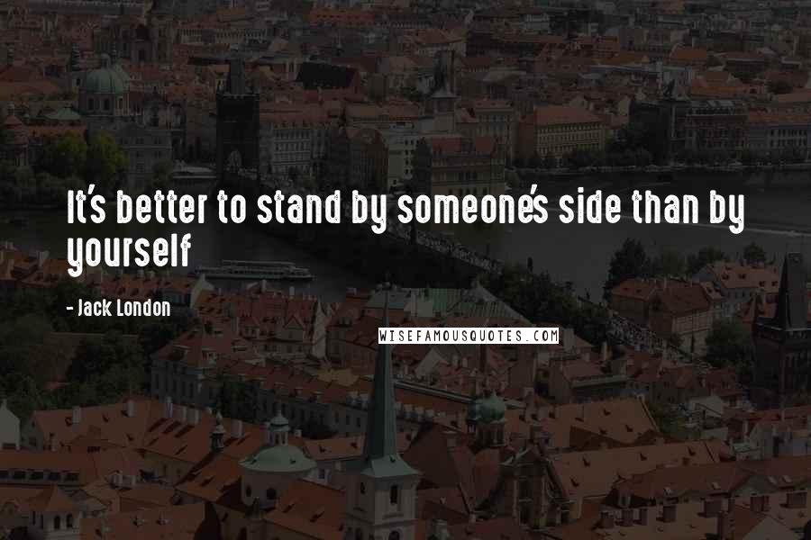 Jack London Quotes: It's better to stand by someone's side than by yourself