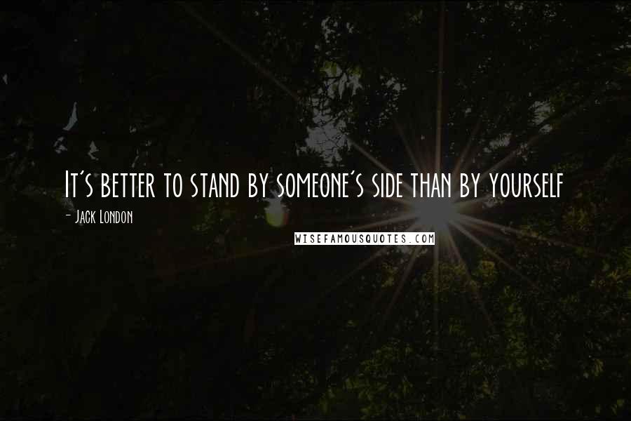 Jack London Quotes: It's better to stand by someone's side than by yourself