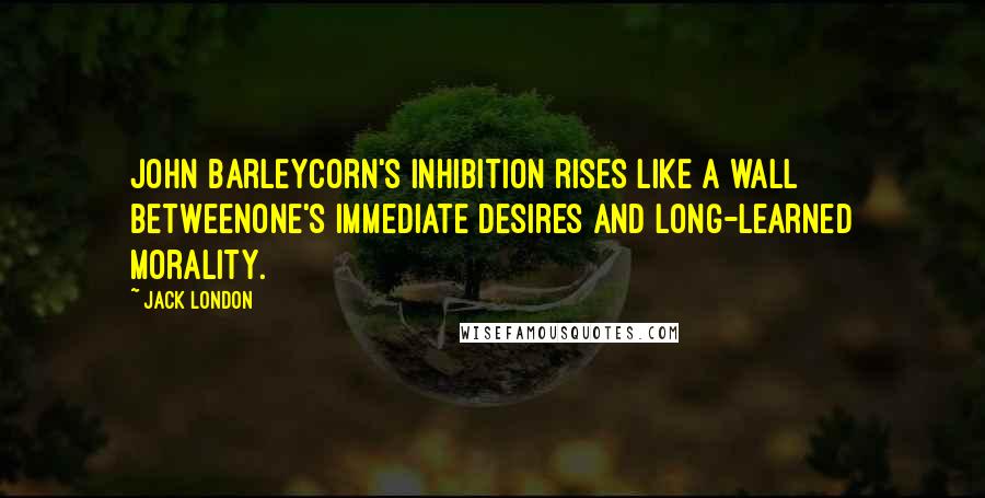 Jack London Quotes: John Barleycorn's inhibition rises like a wall betweenone's immediate desires and long-learned morality.