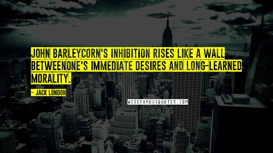 Jack London Quotes: John Barleycorn's inhibition rises like a wall betweenone's immediate desires and long-learned morality.