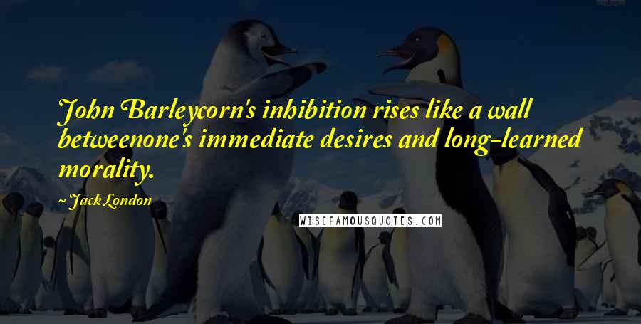 Jack London Quotes: John Barleycorn's inhibition rises like a wall betweenone's immediate desires and long-learned morality.