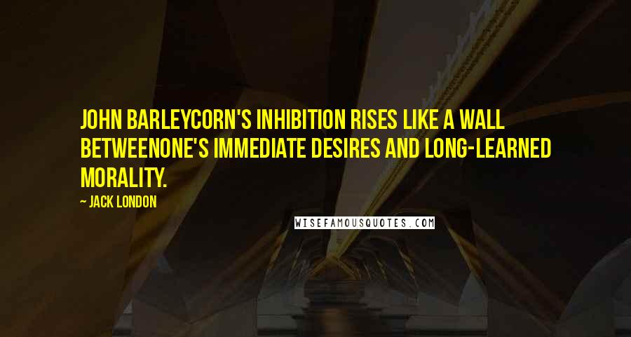 Jack London Quotes: John Barleycorn's inhibition rises like a wall betweenone's immediate desires and long-learned morality.
