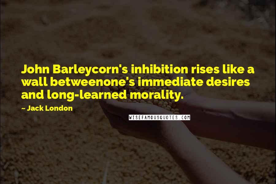Jack London Quotes: John Barleycorn's inhibition rises like a wall betweenone's immediate desires and long-learned morality.