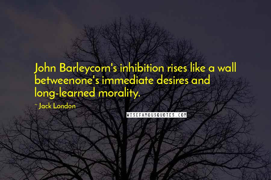 Jack London Quotes: John Barleycorn's inhibition rises like a wall betweenone's immediate desires and long-learned morality.
