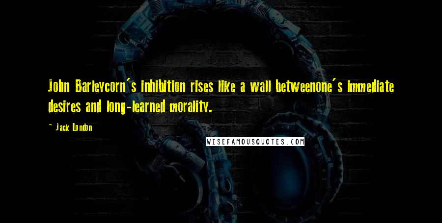 Jack London Quotes: John Barleycorn's inhibition rises like a wall betweenone's immediate desires and long-learned morality.
