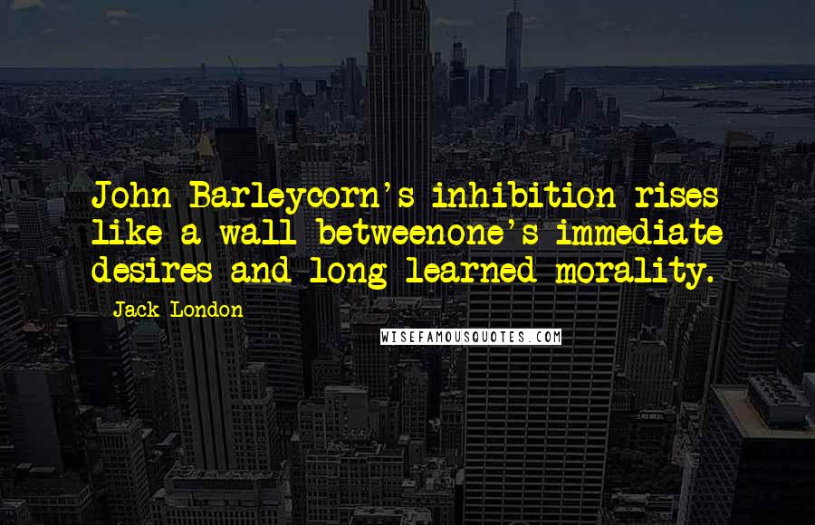 Jack London Quotes: John Barleycorn's inhibition rises like a wall betweenone's immediate desires and long-learned morality.