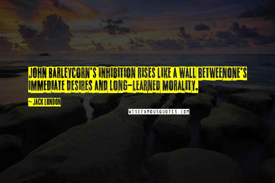 Jack London Quotes: John Barleycorn's inhibition rises like a wall betweenone's immediate desires and long-learned morality.