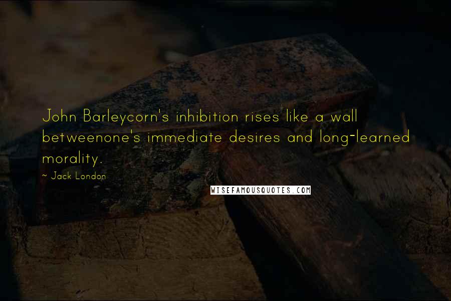 Jack London Quotes: John Barleycorn's inhibition rises like a wall betweenone's immediate desires and long-learned morality.