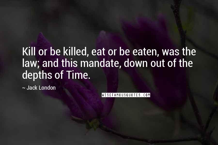 Jack London Quotes: Kill or be killed, eat or be eaten, was the law; and this mandate, down out of the depths of Time.